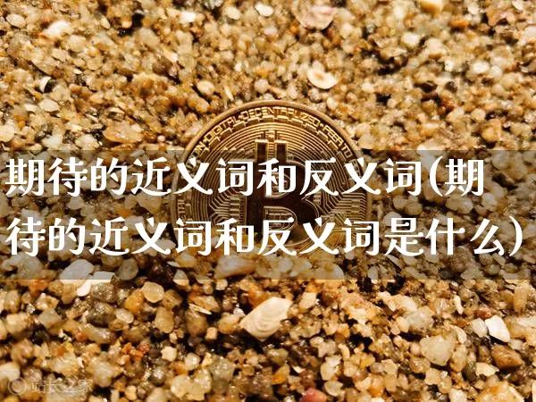 期待的近义词和反义词(期待的近义词和反义词是什么)_https://www.czytfl.com_期货行情_第1张