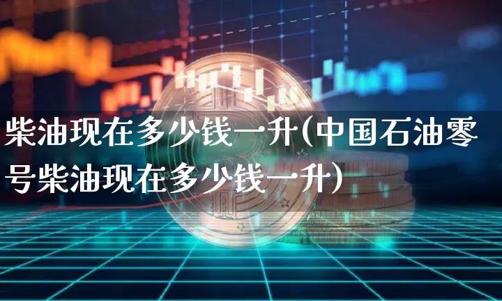 柴油现在多少钱一升(中国石油零号柴油现在多少钱一升)_https://www.czytfl.com_期货行情_第1张