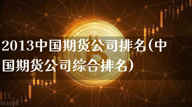 2013中国期货公司排名(中国期货公司综合排名)_https://www.czytfl.com_期货交易_第1张
