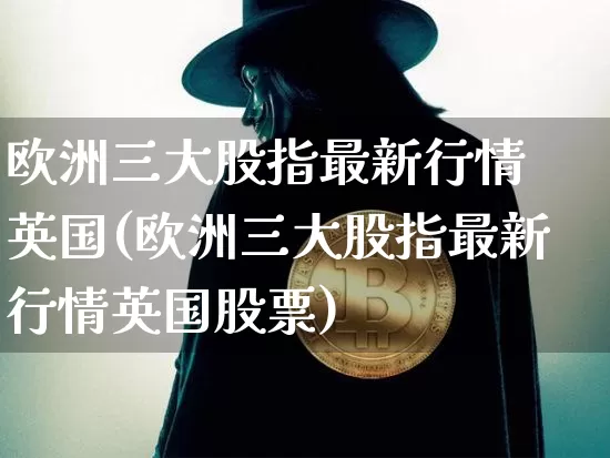 欧洲三大股指最新行情 英国(欧洲三大股指最新行情英国股票)_https://www.czytfl.com_期货_第1张