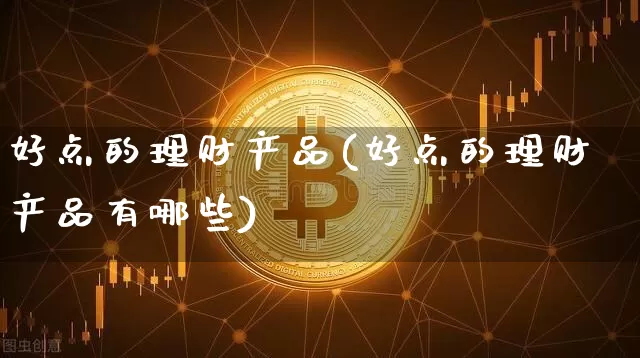 好点的理财产品(好点的理财产品有哪些)_https://www.czytfl.com_期货行情_第1张