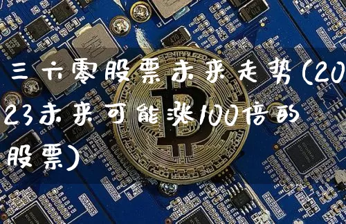 三六零股票未来走势(2023未来可能涨100倍的股票)_https://www.czytfl.com_期货价格_第1张
