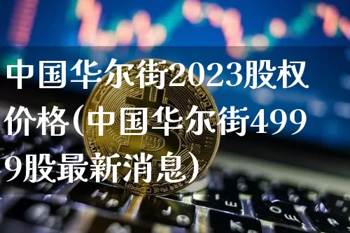 中国华尔街2023股权价格(中国华尔街4999股最新消息)_https://www.czytfl.com_期货_第1张