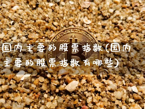 国内主要的股票指数(国内主要的股票指数有哪些)_https://www.czytfl.com_期货走势_第1张