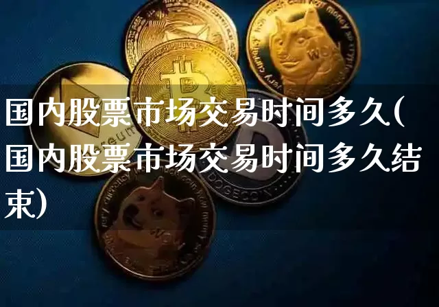 国内股票市场交易时间多久(国内股票市场交易时间多久结束)_https://www.czytfl.com_期货价格_第1张