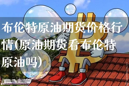 布伦特原油期货价格行情(原油期货看布伦特原油吗)_https://www.czytfl.com_期货行情_第1张