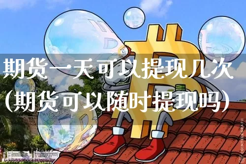 期货一天可以提现几次(期货可以随时提现吗)_https://www.czytfl.com_期货行情_第1张