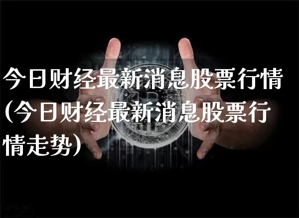 今日财经最新消息股票行情(今日财经最新消息股票行情走势)_https://www.czytfl.com_期货价格_第1张