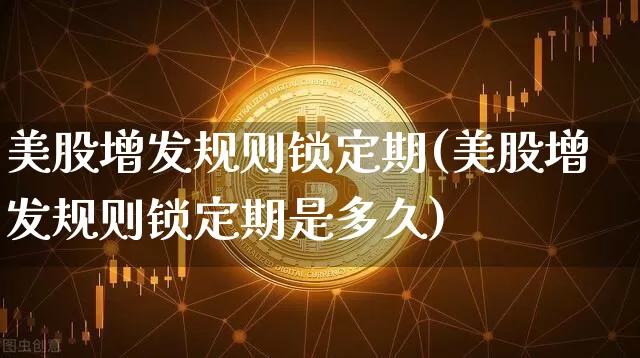 美股增发规则锁定期(美股增发规则锁定期是多久)_https://www.czytfl.com_期货价格_第1张