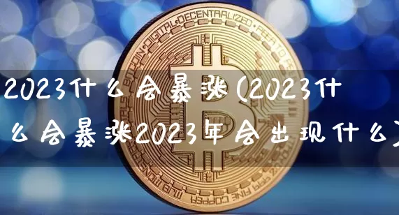 2023什么会暴涨(2023什么会暴涨2023年会出现什么)_https://www.czytfl.com_期货走势_第1张