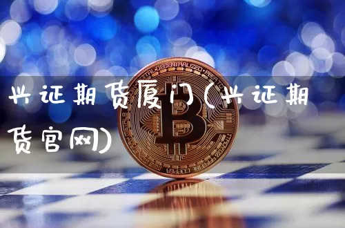 兴证期货厦门(兴证期货官网)_https://www.czytfl.com_期货交易_第1张