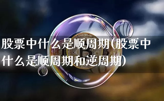 股票中什么是顺周期(股票中什么是顺周期和逆周期)_https://www.czytfl.com_期货行情_第1张