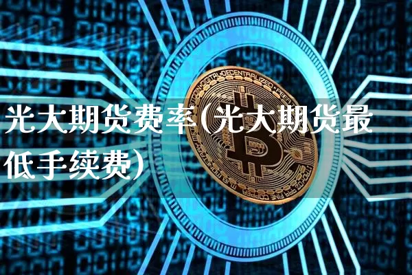 光大期货费率(光大期货最低手续费)_https://www.czytfl.com_期货行情_第1张