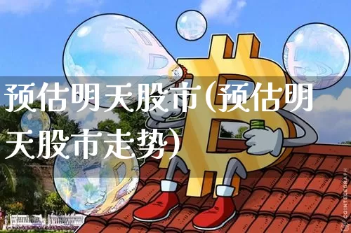 预估明天股市(预估明天股市走势)_https://www.czytfl.com_期货走势_第1张