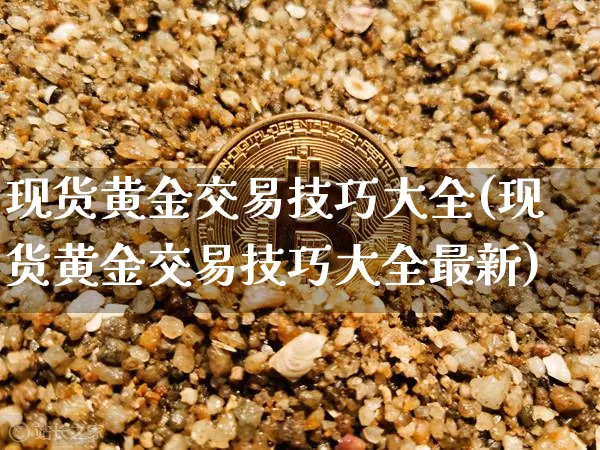 现货黄金交易技巧大全(现货黄金交易技巧大全最新)_https://www.czytfl.com_期货价格_第1张