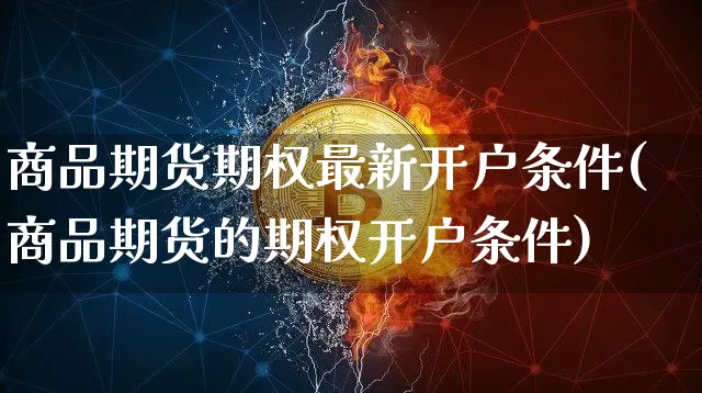 商品期货期权最新开户条件(商品期货的期权开户条件)_https://www.czytfl.com_期货行情_第1张