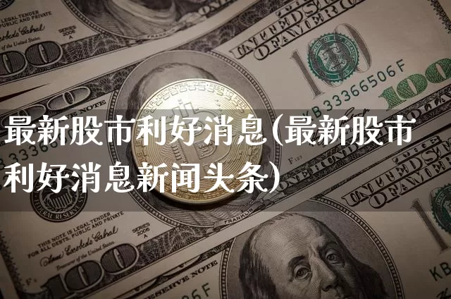 最新股市利好消息(最新股市利好消息新闻头条)_https://www.czytfl.com_期货走势_第1张