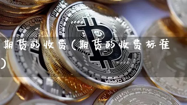 期货的收费(期货的收费标准)_https://www.czytfl.com_期货行情_第1张