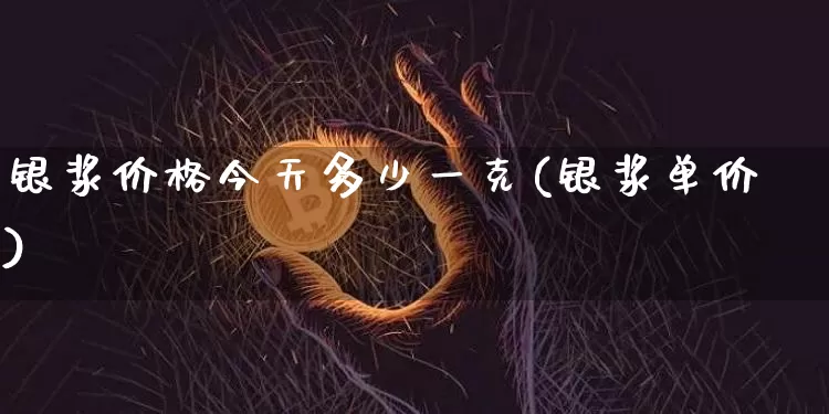银浆价格今天多少一克(银浆单价)_https://www.czytfl.com_期货行情_第1张