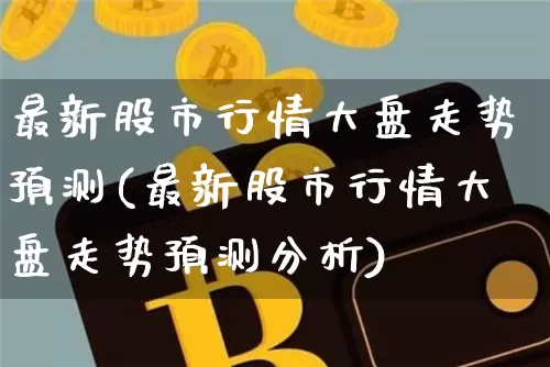 最新股市行情大盘走势预测(最新股市行情大盘走势预测分析)_https://www.czytfl.com_期货_第1张
