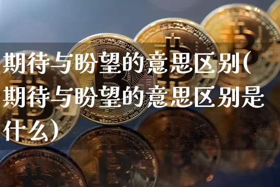 期待与盼望的意思区别(期待与盼望的意思区别是什么)_https://www.czytfl.com_期货行情_第1张