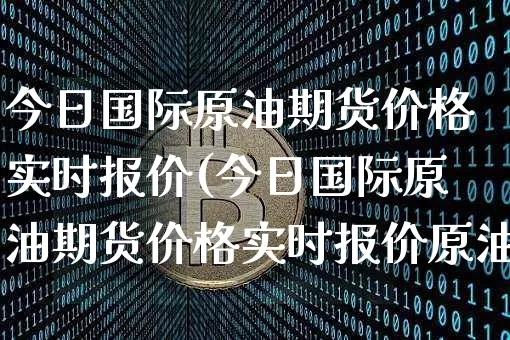 今日国际原油期货价格实时报价(今日国际原油期货价格实时报价原油石油价格网)_https://www.czytfl.com_期货行情_第1张