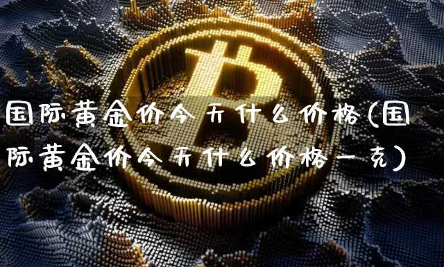国际黄金价今天什么价格(国际黄金价今天什么价格一克)_https://www.czytfl.com_期货行情_第1张