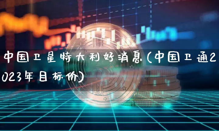 中国卫星特大利好消息(中国卫通2023年目标价)_https://www.czytfl.com_期货行情_第1张