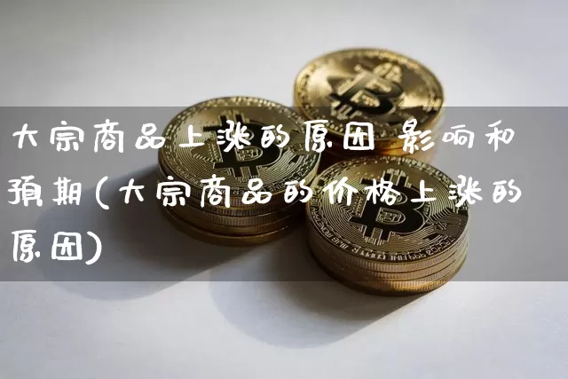 大宗商品上涨的原因 影响和预期(大宗商品的价格上涨的原因)_https://www.czytfl.com_期货价格_第1张