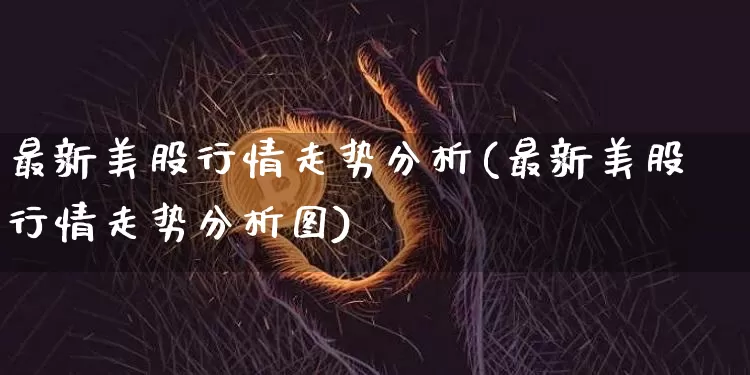 最新美股行情走势分析(最新美股行情走势分析图)_https://www.czytfl.com_期货价格_第1张