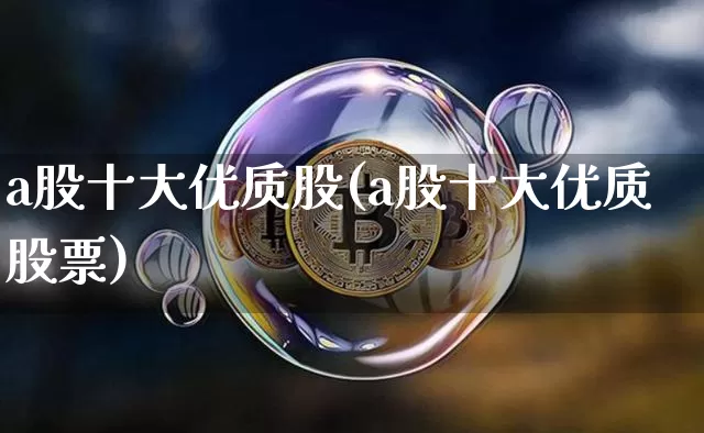 a股十大优质股(a股十大优质股票)_https://www.czytfl.com_期货行情_第1张