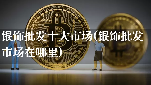 银饰批发十大市场(银饰批发市场在哪里)_https://www.czytfl.com_期货行情_第1张