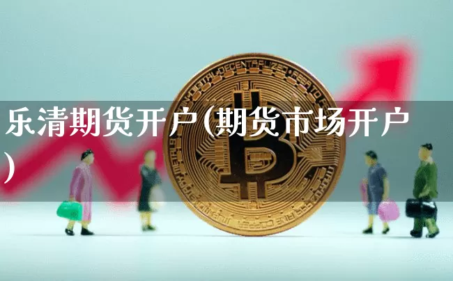 乐清期货开户(期货市场开户)_https://www.czytfl.com_期货交易_第1张