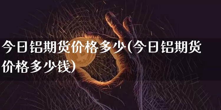 今日铝期货价格多少(今日铝期货价格多少钱)_https://www.czytfl.com_期货行情_第1张