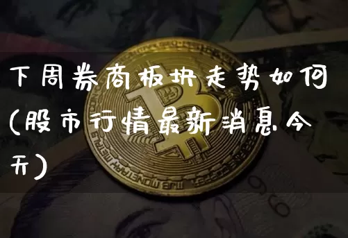 下周券商板块走势如何(股市行情最新消息今天)_https://www.czytfl.com_期货走势_第1张