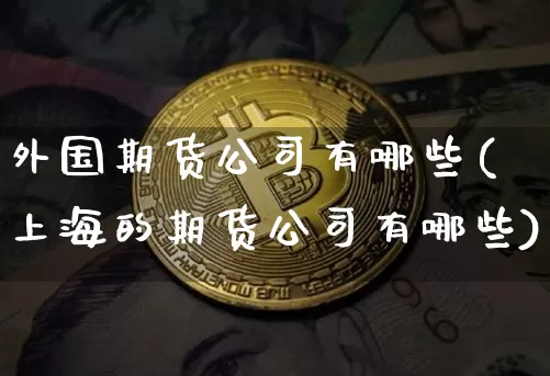 外国期货公司有哪些(上海的期货公司有哪些)_https://www.czytfl.com_期货_第1张