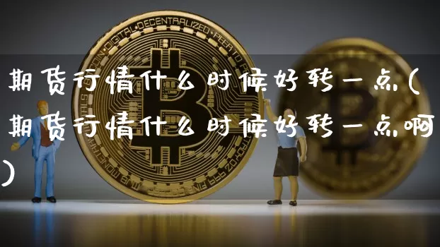 期货行情什么时候好转一点(期货行情什么时候好转一点啊)_https://www.czytfl.com_期货交易_第1张