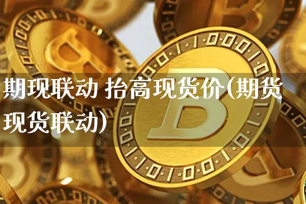 期现联动 抬高现货价(期货现货联动)_https://www.czytfl.com_期货走势_第1张