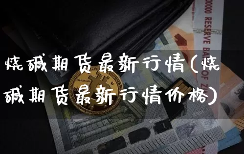 烧碱期货最新行情(烧碱期货最新行情价格)_https://www.czytfl.com_期货价格_第1张