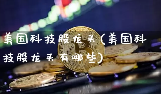 美国科技股龙头(美国科技股龙头有哪些)_https://www.czytfl.com_期货_第1张