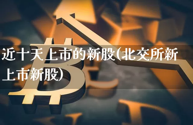 近十天上市的新股(北交所新上市新股)_https://www.czytfl.com_期货行情_第1张