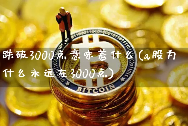跌破3000点意味着什么(a股为什么永远在3000点)_https://www.czytfl.com_期货走势_第1张