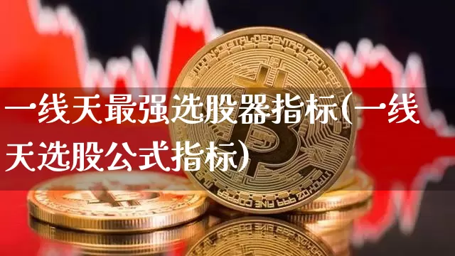 一线天最强选股器指标(一线天选股公式指标)_https://www.czytfl.com_期货走势_第1张
