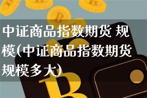 中证商品指数期货 规模(中证商品指数期货规模多大)_https://www.czytfl.com_期货价格_第1张