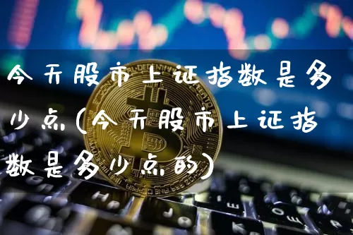 今天股市上证指数是多少点(今天股市上证指数是多少点的)_https://www.czytfl.com_期货_第1张