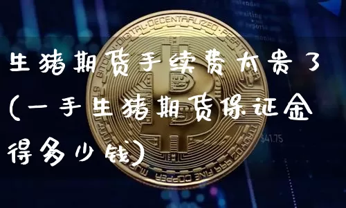 生猪期货手续费太贵了(一手生猪期货保证金得多少钱)_https://www.czytfl.com_期货行情_第1张