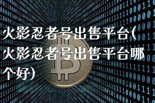 火影忍者号出售平台(火影忍者号出售平台哪个好)_https://www.czytfl.com_期货走势_第1张