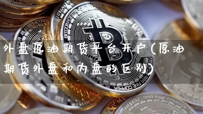 外盘原油期货平台开户(原油期货外盘和内盘的区别)_https://www.czytfl.com_期货价格_第1张