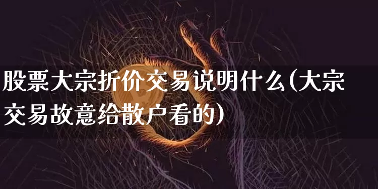 股票大宗折价交易说明什么(大宗交易故意给散户看的)_https://www.czytfl.com_期货价格_第1张