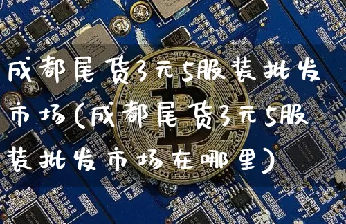 成都尾货3元5服装批发市场(成都尾货3元5服装批发市场在哪里)_https://www.czytfl.com_期货行情_第1张